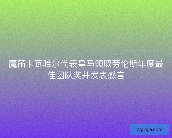 魔笛卡瓦哈尔代表皇马领取劳伦斯年度最佳团队奖并发表感言