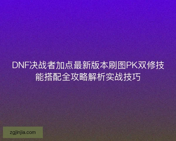 DNF决战者加点最新版本刷图PK双修技能搭配全攻略解析实战技巧