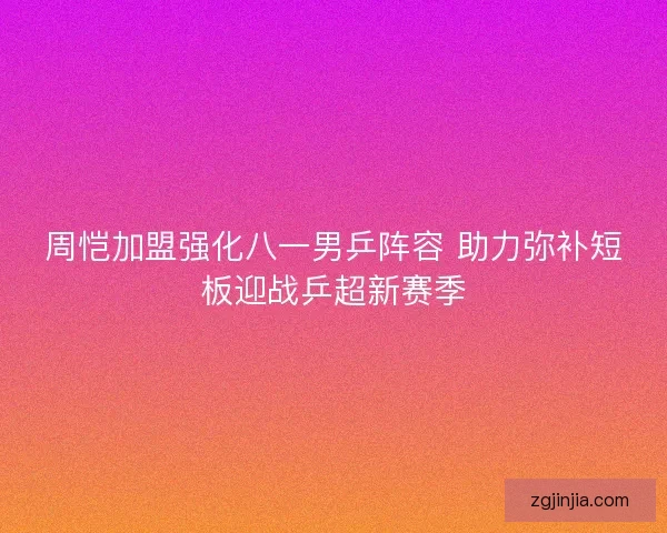 周恺加盟强化八一男乒阵容 助力弥补短板迎战乒超新赛季