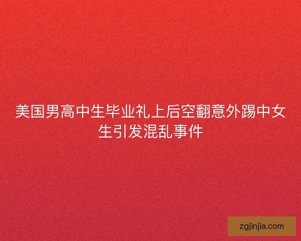美国男高中生毕业礼上后空翻意外踢中女生引发混乱事件