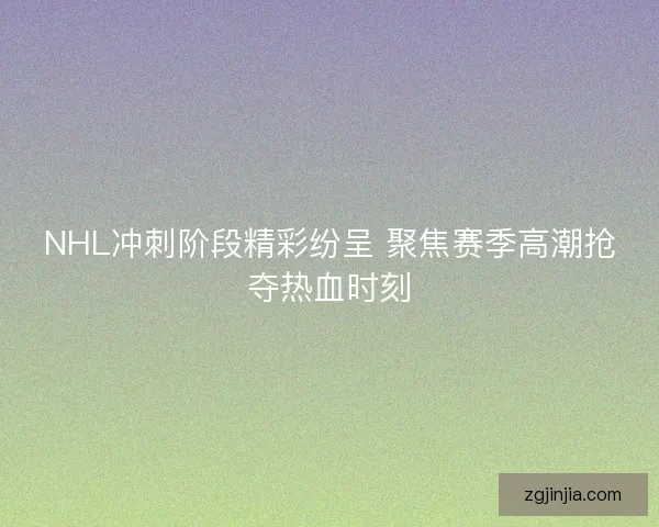 NHL冲刺阶段精彩纷呈 聚焦赛季高潮抢夺热血时刻