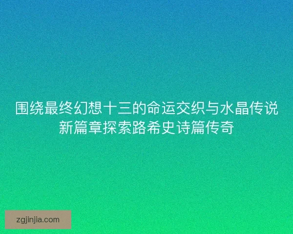 围绕最终幻想十三的命运交织与水晶传说新篇章探索路希史诗篇传奇