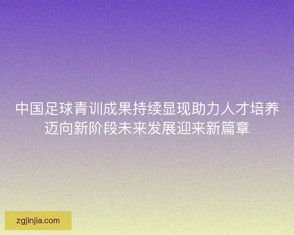 中国足球青训成果持续显现助力人才培养迈向新阶段未来发展迎来新篇章