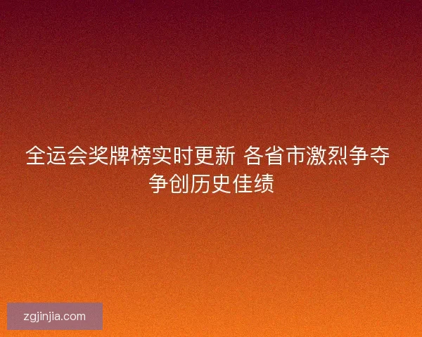 全运会奖牌榜实时更新 各省市激烈争夺 争创历史佳绩